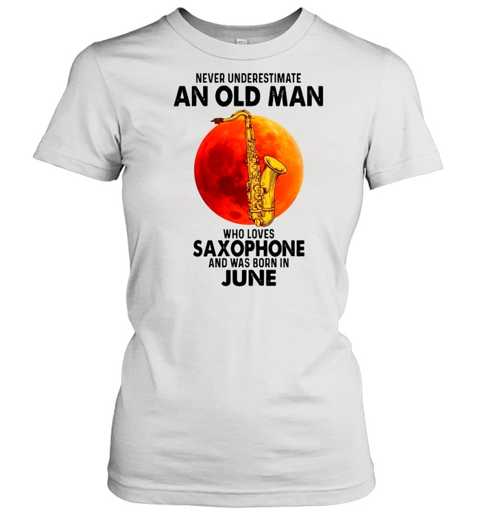 Never Underestimate An Old Man Who Loves Saxophone And Was Born In June shirt Classic Women's T-shirt