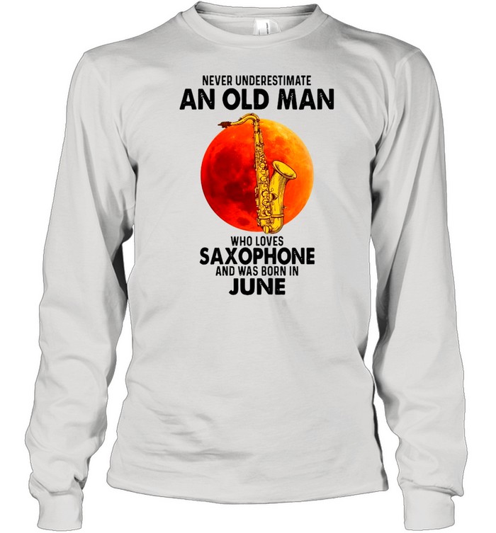 Never Underestimate An Old Man Who Loves Saxophone And Was Born In June shirt Long Sleeved T-shirt