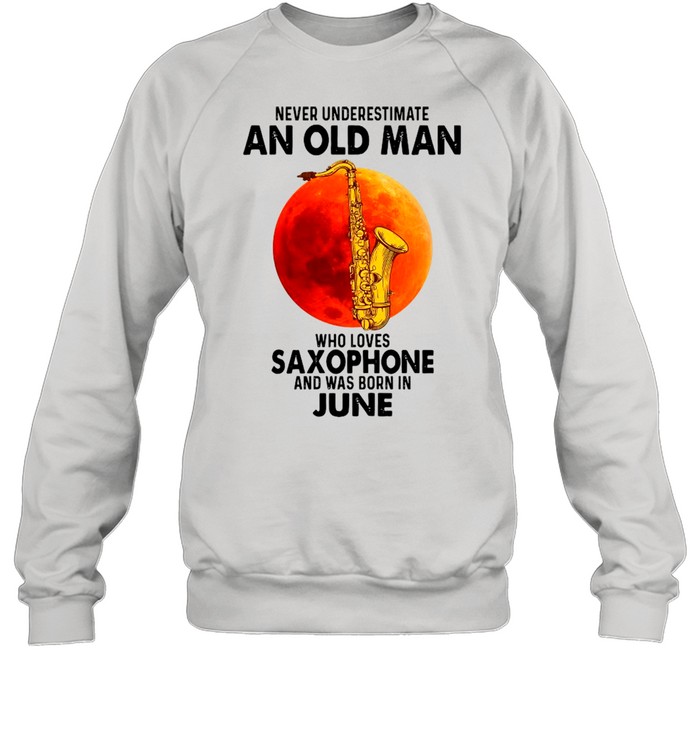 Never Underestimate An Old Man Who Loves Saxophone And Was Born In June shirt Unisex Sweatshirt