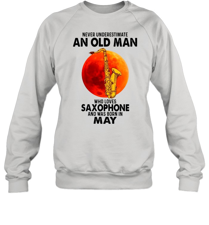 Never Underestimate An Old Man Who Loves Saxophone And Was Born In May shirt Unisex Sweatshirt