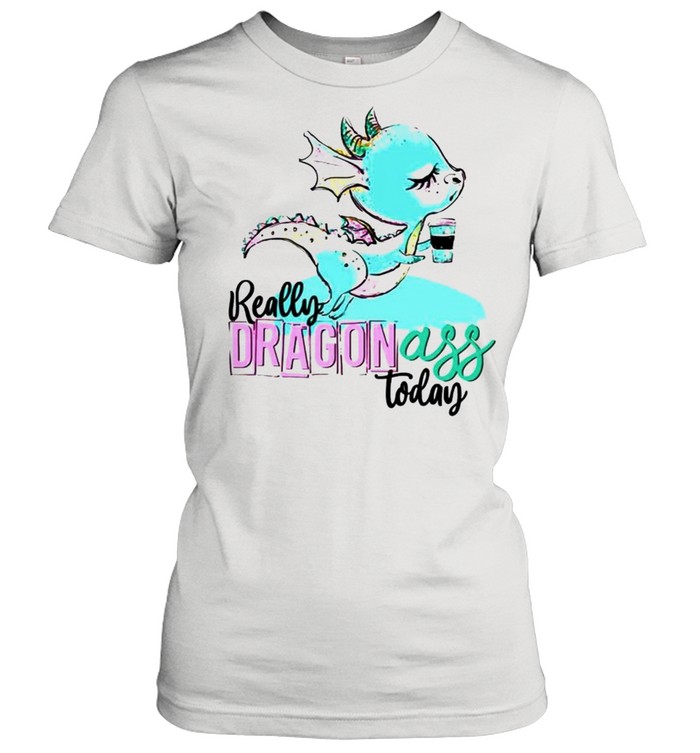 Really dragon ass today coffee shirt Classic Women's T-shirt