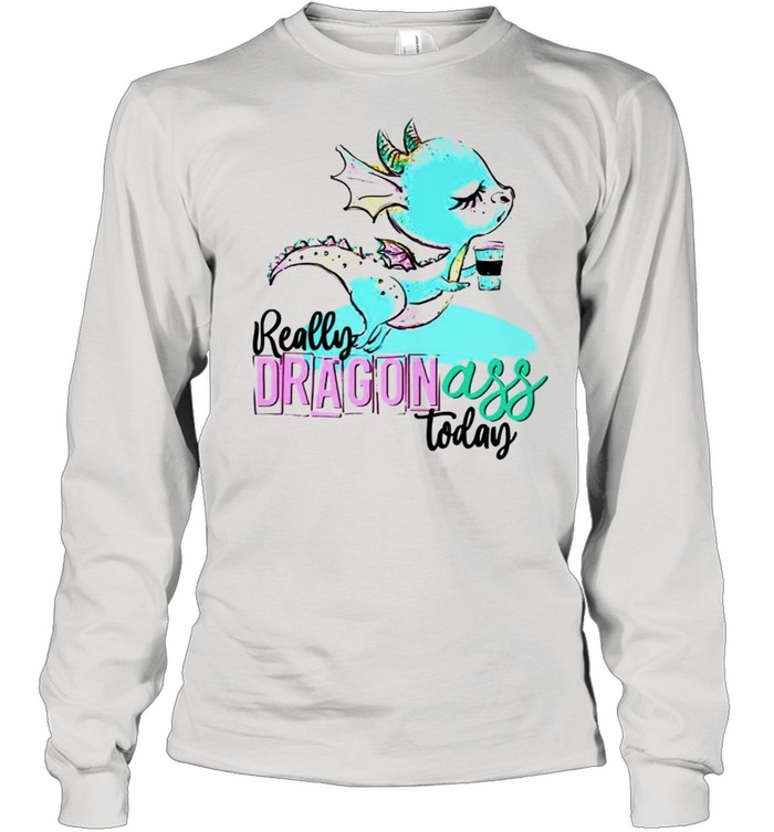 Really dragon ass today coffee shirt Long Sleeved T-shirt