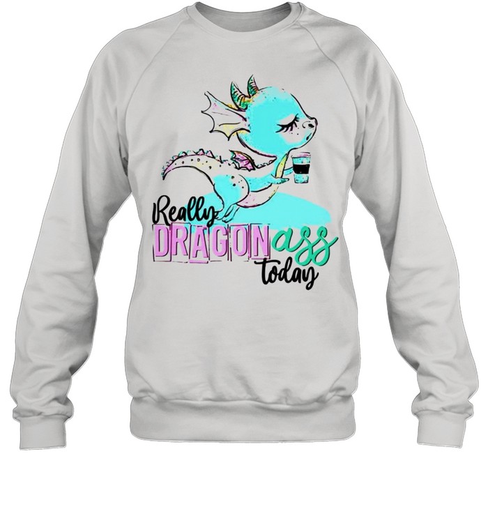 Really dragon ass today coffee shirt Unisex Sweatshirt