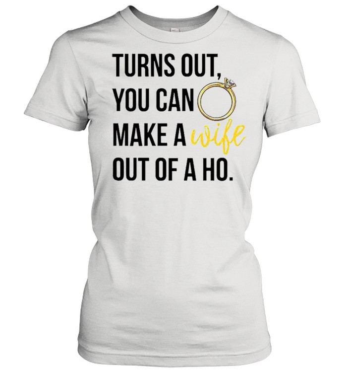 Turns out you can make a wife out of a ho shirt Classic Women's T-shirt