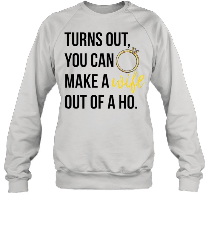 Turns out you can make a wife out of a ho shirt Unisex Sweatshirt