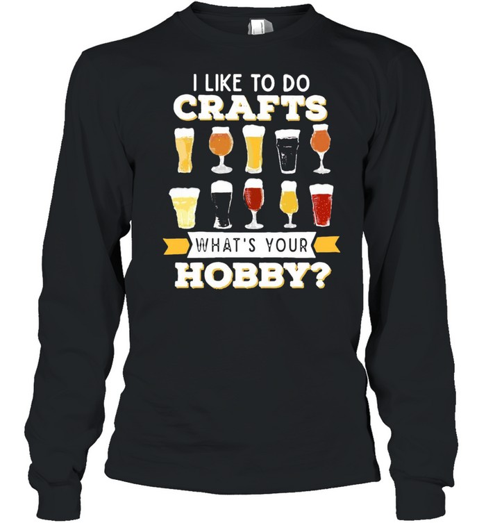 I Like To Do Crafts Whats Your Hobby Craft Beer Drink T-shirt Long Sleeved T-shirt