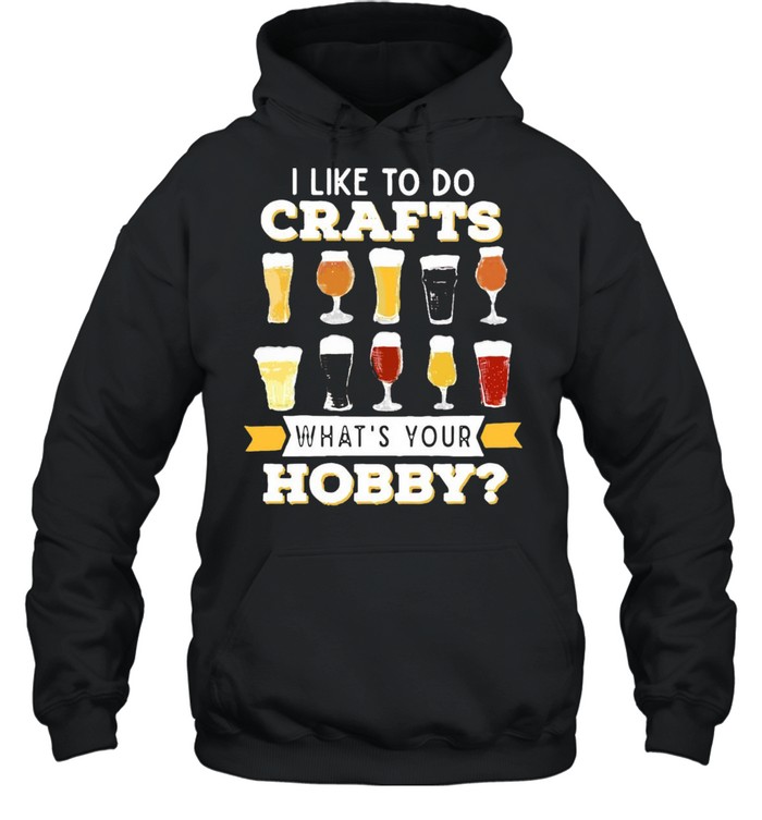 I Like To Do Crafts Whats Your Hobby Craft Beer Drink T-shirt Unisex Hoodie