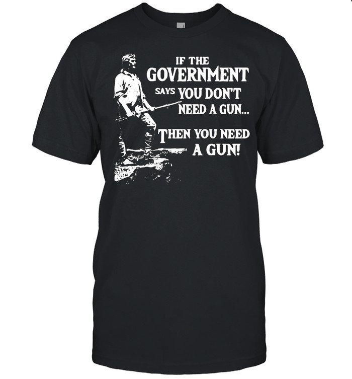 If The Government Says You Don’t Need A Gun Then You Need A Gun T-shirt Classic Men's T-shirt