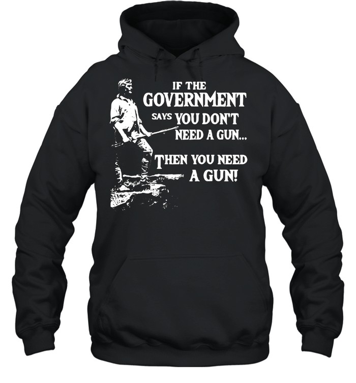 If The Government Says You Don’t Need A Gun Then You Need A Gun T-shirt Unisex Hoodie