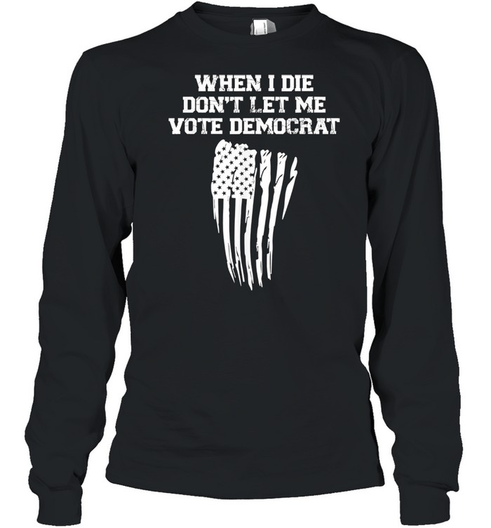 When I Die Don't Let Me Vote Democrat American Flag Long Sleeved T-shirt