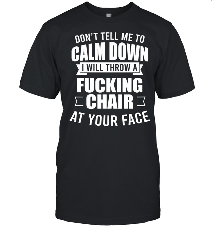Dont tell me to calm down I will throw a fucking char at your face shirt