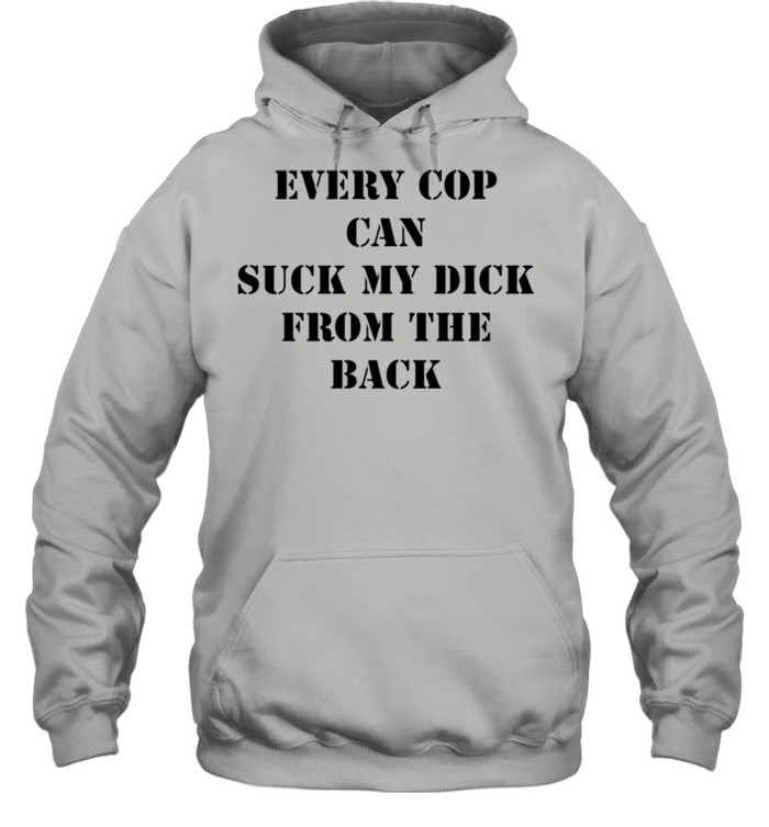 Every Cop Can Suck My Dick From The Back shirt Unisex Hoodie