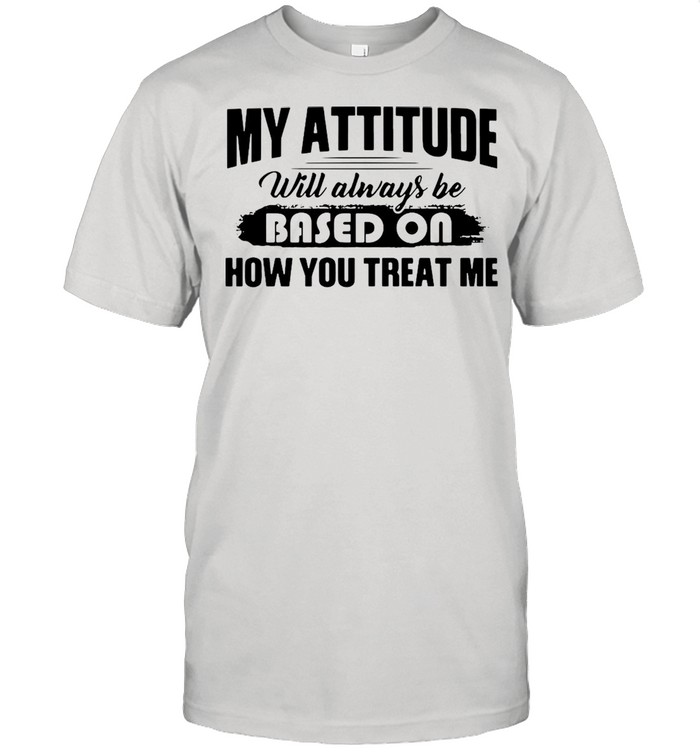 My Attitude Will Always Be Based On How You Treat Me T-shirt Classic Men's T-shirt