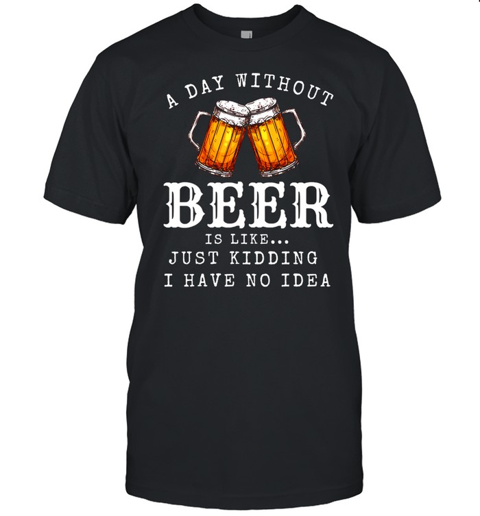 A Day Without Beer Is Like Just Kidding I Have No Idea shirt Classic Men's T-shirt
