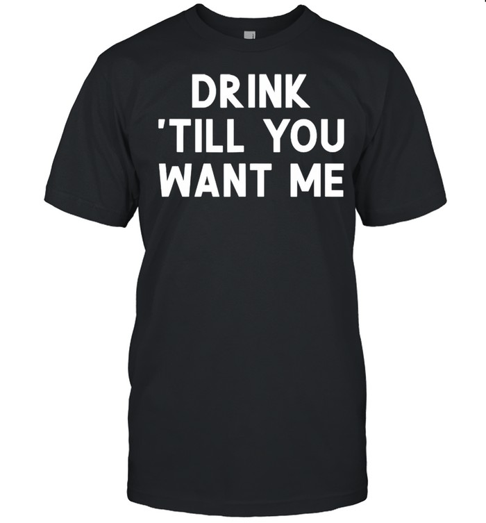 Drink till you want me shirt