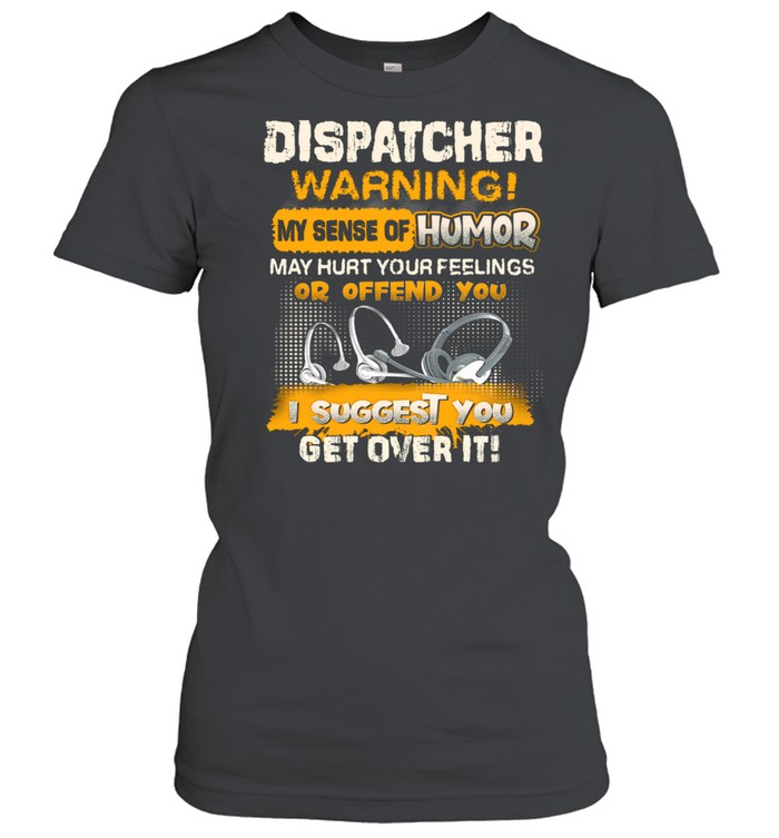 Dispatcher Warning My Sense Of Humor May Hurt Your Feelings Or Offend You I Suggest You Get Over It Classic Women's T-shirt