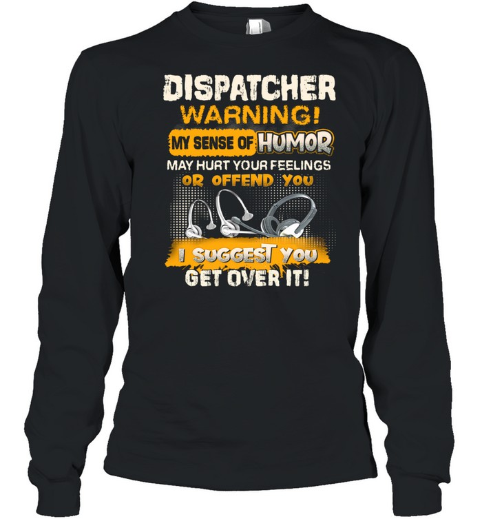 Dispatcher Warning My Sense Of Humor May Hurt Your Feelings Or Offend You I Suggest You Get Over It Long Sleeved T-shirt