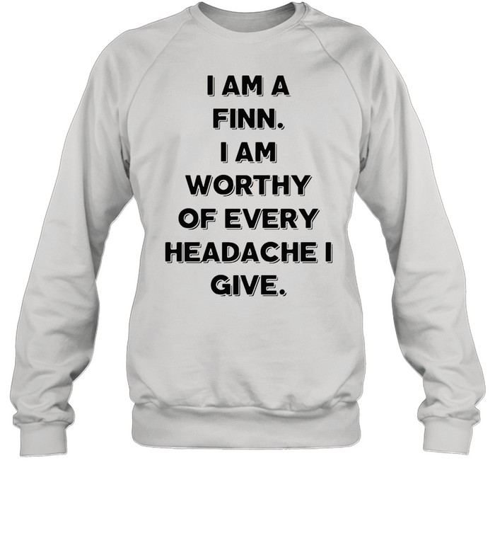 I Am A Finn I Am Worthy Of Every Headache I Give T-shirt Unisex Sweatshirt