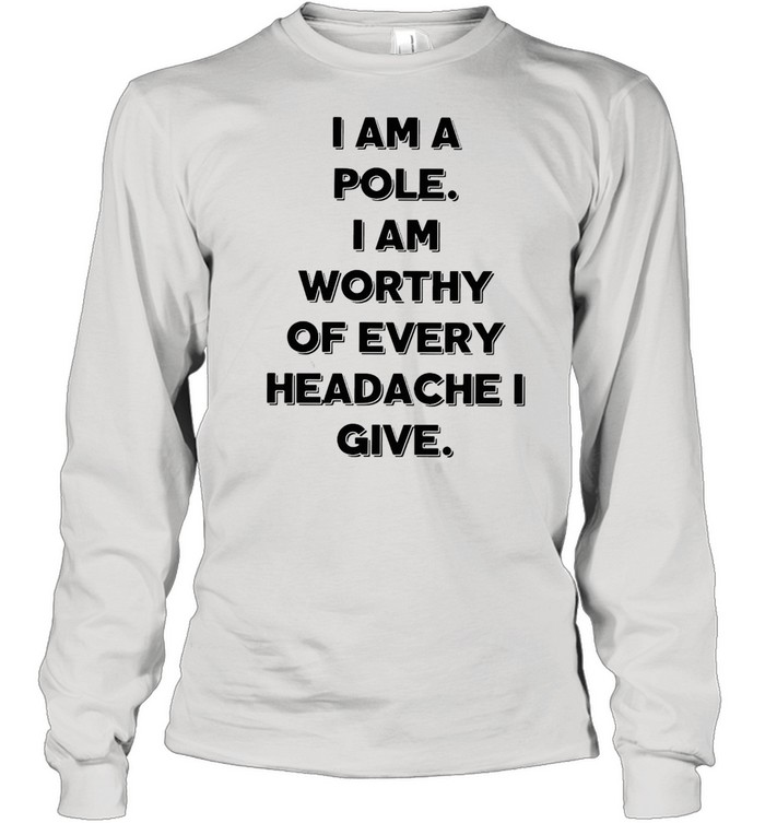 I Am A Pole I Am Worthy Of Every Headache I Give T-shirt Long Sleeved T-shirt