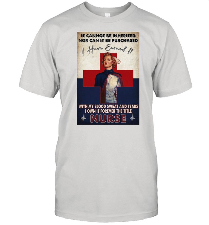 It Cannot Be Inherited Nor Can It Be Purchased I Have Earned It With My Blood Sweat And Tears I Own It Forever The Title Nurse T-shirt Classic Men's T-shirt