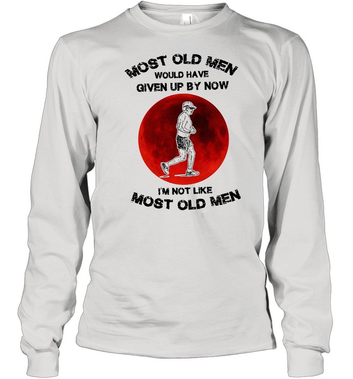 Most Old Men Would Have Given By Now I’m Not Like Most Old Men T-shirt Long Sleeved T-shirt