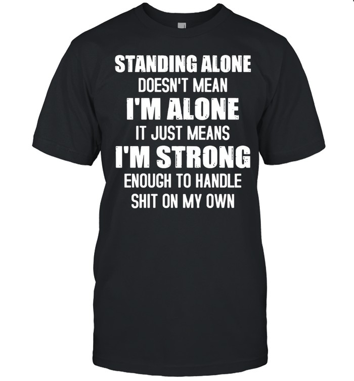 Standing alone doesnt mean Im alone it just means Im strong enough to handle shit on my own shirt Classic Men's T-shirt