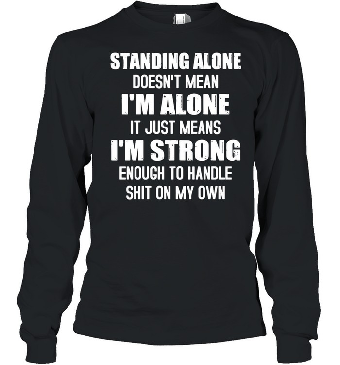 Standing alone doesnt mean Im alone it just means Im strong enough to handle shit on my own shirt Long Sleeved T-shirt