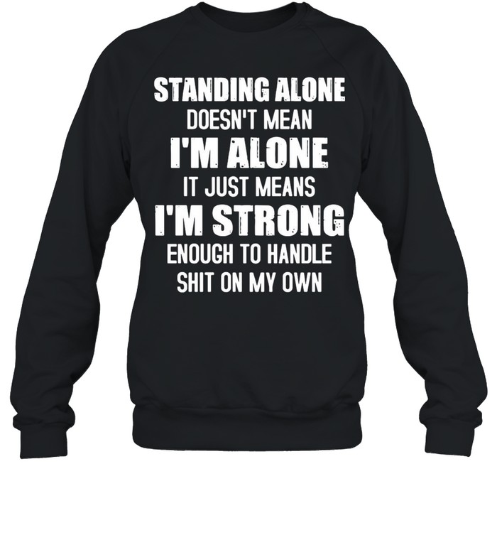 Standing alone doesnt mean Im alone it just means Im strong enough to handle shit on my own shirt Unisex Sweatshirt