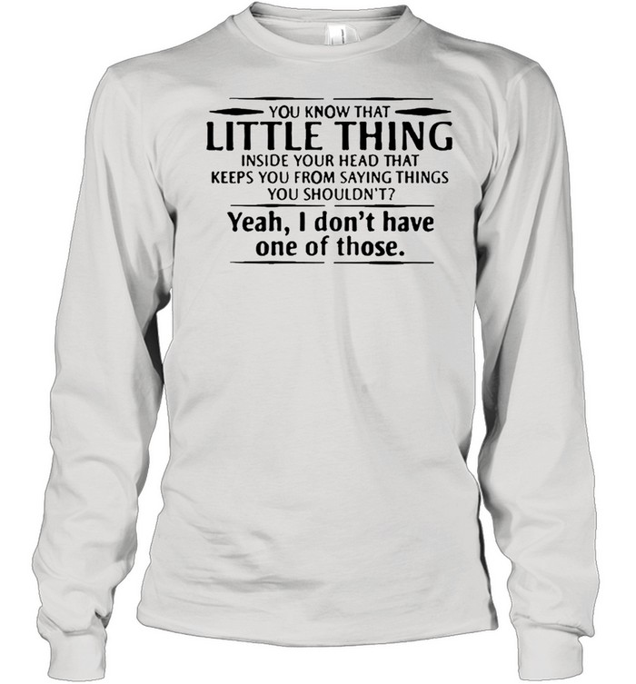 You know that little thing inside your head that keeps you from saying things yeah I dont have one of those shirt Long Sleeved T-shirt