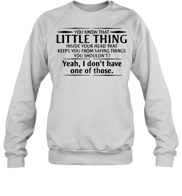 You know that little thing inside your head that keeps you from saying things yeah I dont have one of those shirt Unisex Sweatshirt