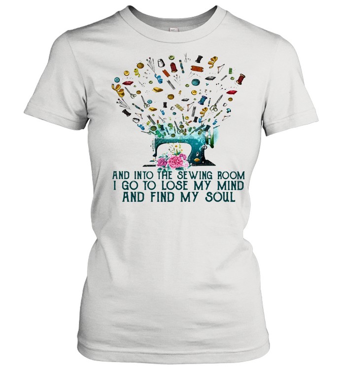 And Into The Sewing Room I Go To Lose My Mind And Find My Soul Classic Women's T-shirt