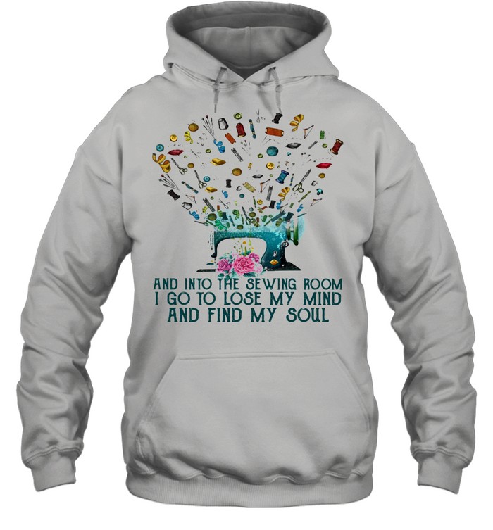 And Into The Sewing Room I Go To Lose My Mind And Find My Soul Unisex Hoodie