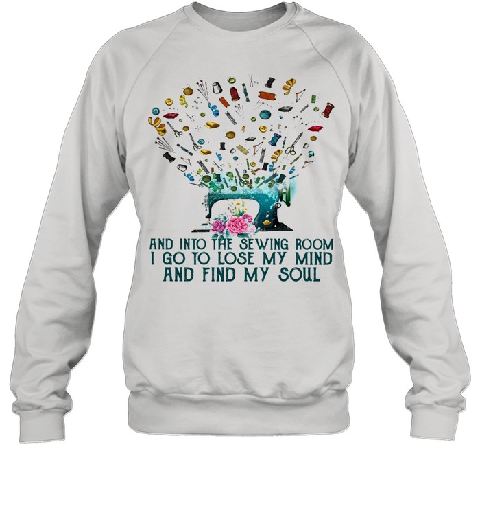 And Into The Sewing Room I Go To Lose My Mind And Find My Soul Unisex Sweatshirt