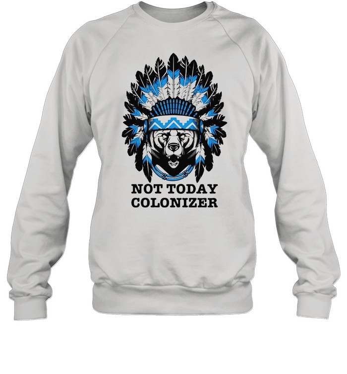 Bear And Native Not Today Colonizer T-shirt Unisex Sweatshirt