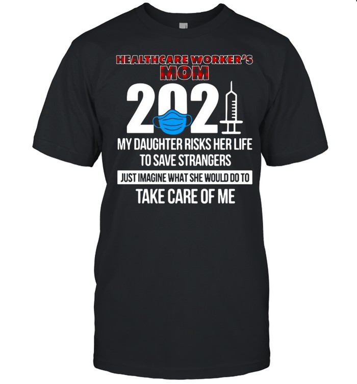 Healthcare Worker’s Mom 2021 My Daughter Risks Her Life To Save Strangers Just Imagine What She Would Do To Take Care Of Me T-shirt Classic Men's T-shirt