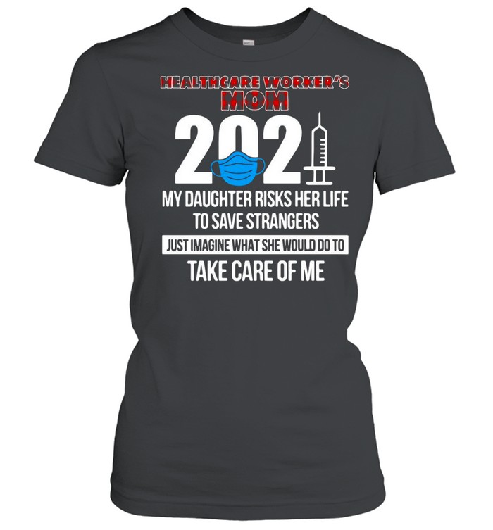 Healthcare Worker’s Mom 2021 My Daughter Risks Her Life To Save Strangers Just Imagine What She Would Do To Take Care Of Me T-shirt Classic Women's T-shirt