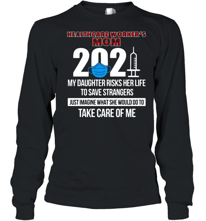 Healthcare Worker’s Mom 2021 My Daughter Risks Her Life To Save Strangers Just Imagine What She Would Do To Take Care Of Me T-shirt Long Sleeved T-shirt