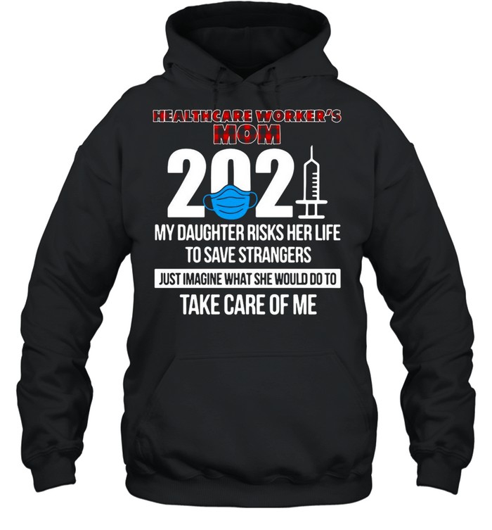 Healthcare Worker’s Mom 2021 My Daughter Risks Her Life To Save Strangers Just Imagine What She Would Do To Take Care Of Me T-shirt Unisex Hoodie