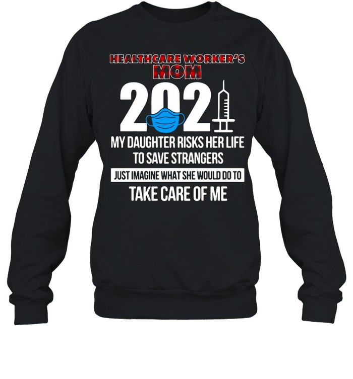 Healthcare Worker’s Mom 2021 My Daughter Risks Her Life To Save Strangers Just Imagine What She Would Do To Take Care Of Me T-shirt Unisex Sweatshirt