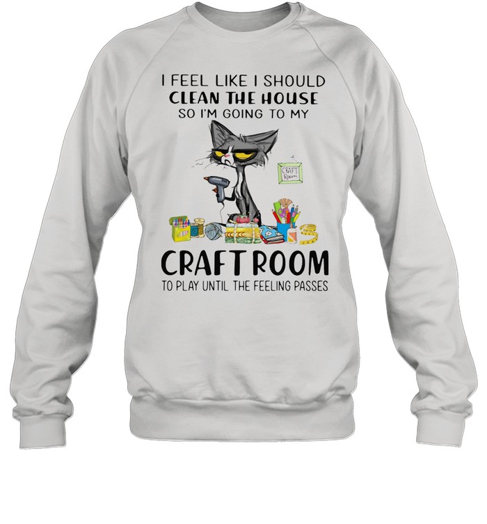 I Feel Like I Should Clean The House So I'm Going To My Craft Room To Play Until The Feeling Passed Cat Unisex Sweatshirt