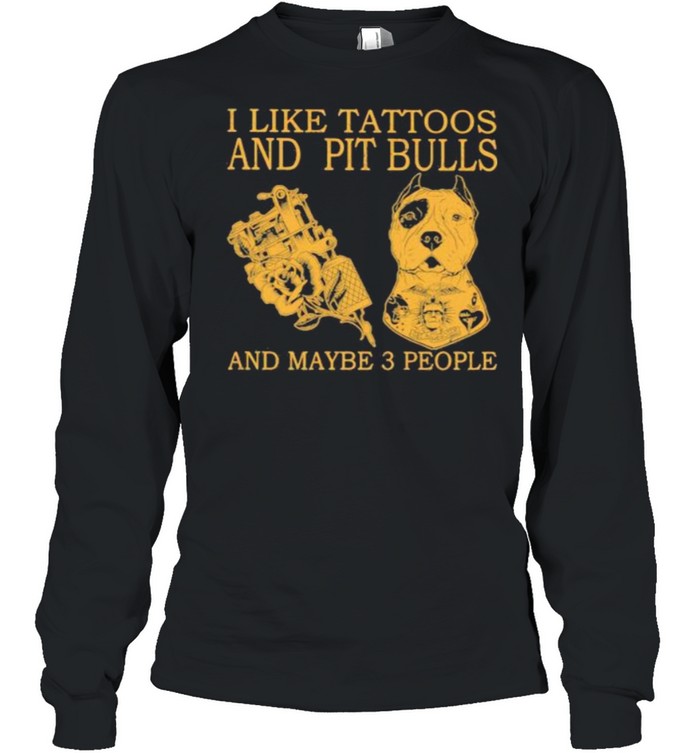 I Like Tattoos And Pit Bulls And Maybe 3 People Long Sleeved T-shirt