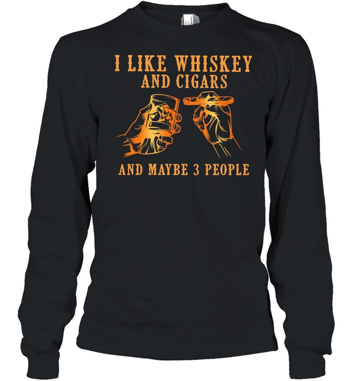 I Like Whiskey And Cigars And Maybe 3 People Long Sleeved T-shirt