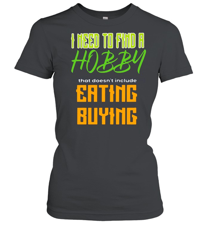 I Need To Find A Hobby That Doesn’t Include Eating Or Buying T-shirt Classic Women's T-shirt