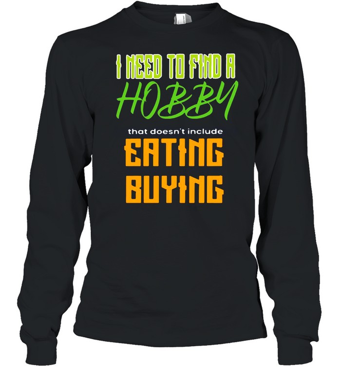 I Need To Find A Hobby That Doesn’t Include Eating Or Buying T-shirt Long Sleeved T-shirt