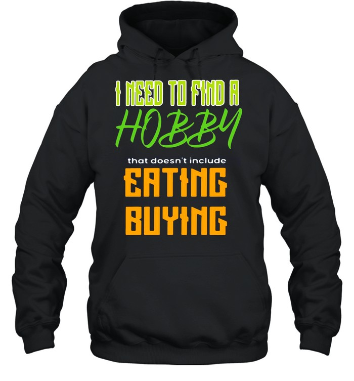 I Need To Find A Hobby That Doesn’t Include Eating Or Buying T-shirt Unisex Hoodie