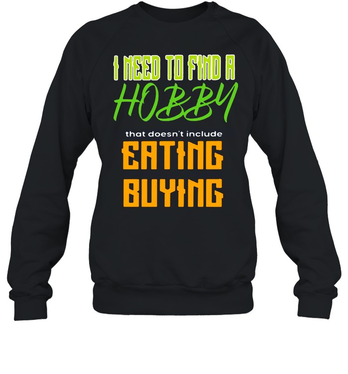 I Need To Find A Hobby That Doesn’t Include Eating Or Buying T-shirt Unisex Sweatshirt