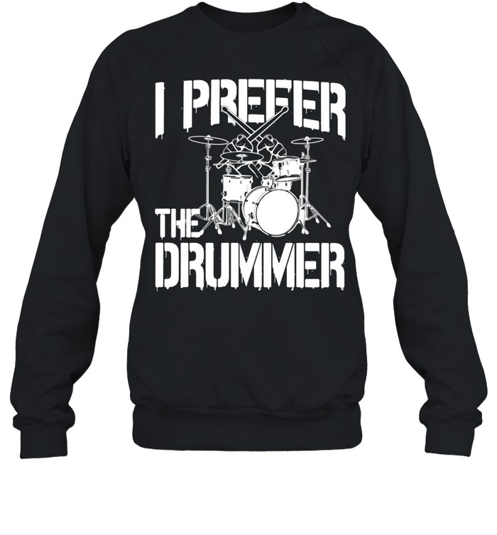 I prefer the drummer shirt Unisex Sweatshirt