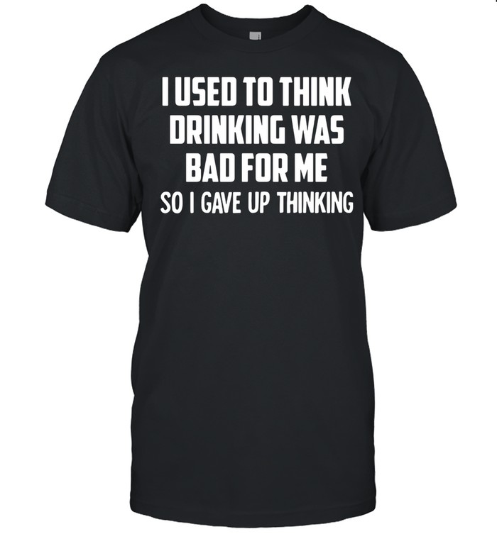 I Used To Think Drinking Was Bad For Me So I Gave Up Thinking Classic Men's T-shirt