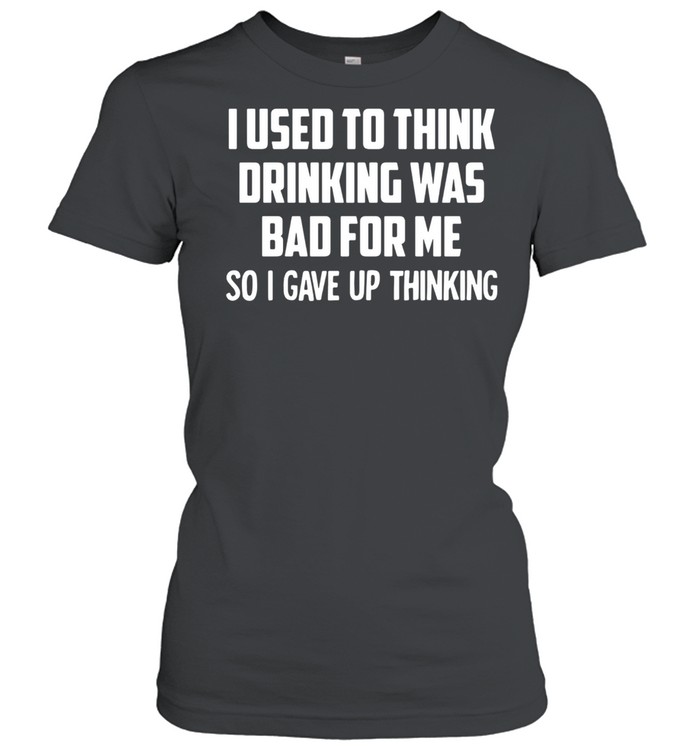 I Used To Think Drinking Was Bad For Me So I Gave Up Thinking Classic Women's T-shirt