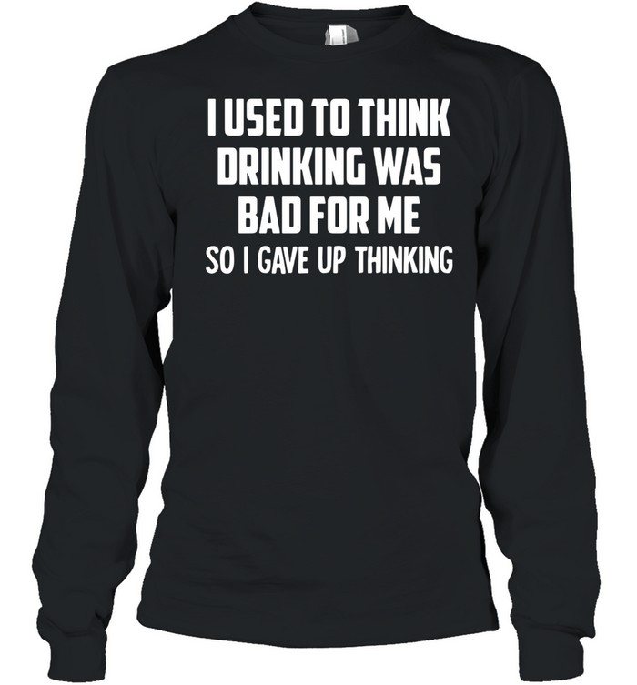 I Used To Think Drinking Was Bad For Me So I Gave Up Thinking Long Sleeved T-shirt